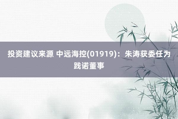 投资建议来源 中远海控(01919)：朱涛获委任为践诺董事