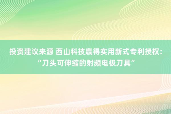 投资建议来源 西山科技赢得实用新式专利授权：“刀头可伸缩的射