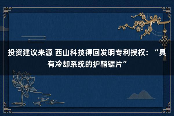 投资建议来源 西山科技得回发明专利授权：“具有冷却系统的护鞘