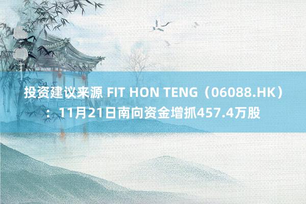 投资建议来源 FIT HON TENG（06088.HK）：11月21日南向资金增抓457.4万股