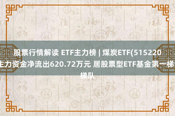 股票行情解读 ETF主力榜 | 煤炭ETF(515220)主力资金净流出620.72万元 居股票型ETF基金第一梯队