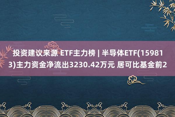 投资建议来源 ETF主力榜 | 半导体ETF(159813)主力资金净流出3230.42万元 居可比基金前2