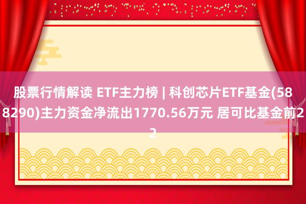 股票行情解读 ETF主力榜 | 科创芯片ETF基金(588290)主力资金净流出1770.56万元 居可比基金前2