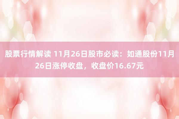 股票行情解读 11月26日股市必读：如通股份11月26日涨停收盘，收盘价16.67元