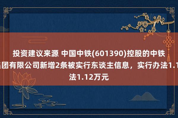 投资建议来源 中国中铁(601390)控股的中铁五局集团有限公司新增2条被实行东谈主信息，实行办法1.12万元