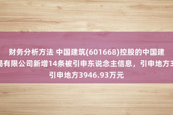 财务分析方法 中国建筑(601668)控股的中国建筑第七工程局有限公司新增14条被引申东说念主信息，引申地方3946.93万元