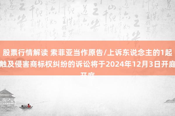 股票行情解读 索菲亚当作原告/上诉东说念主的1起触及侵害商标权纠纷的诉讼将于2024年12月3日开庭