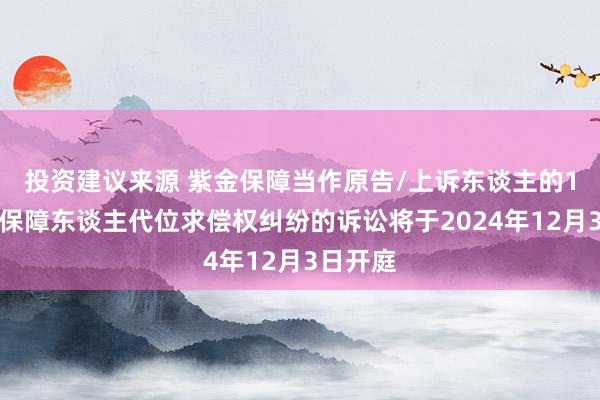 投资建议来源 紫金保障当作原告/上诉东谈主的1起波及保障东谈主代位求偿权纠纷的诉讼将于2024年12月3日开庭