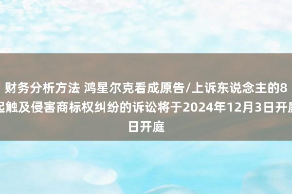 财务分析方法 鸿星尔克看成原告/上诉东说念主的8起触及侵害商标权纠纷的诉讼将于2024年12月3日开庭