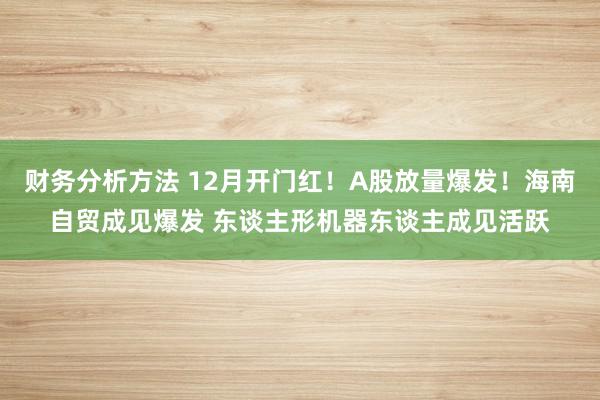 财务分析方法 12月开门红！A股放量爆发！海南自贸成见爆发 东谈主形机器东谈主成见活跃