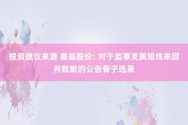 投资建议来源 嘉益股份: 对于监事支属短线来回并致歉的公告骨子选录