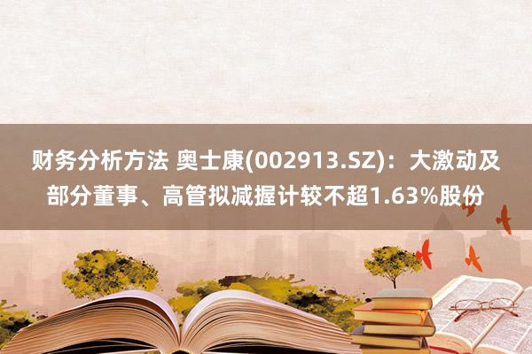 财务分析方法 奥士康(002913.SZ)：大激动及部分董事、高管拟减握计较不超1.63%股份