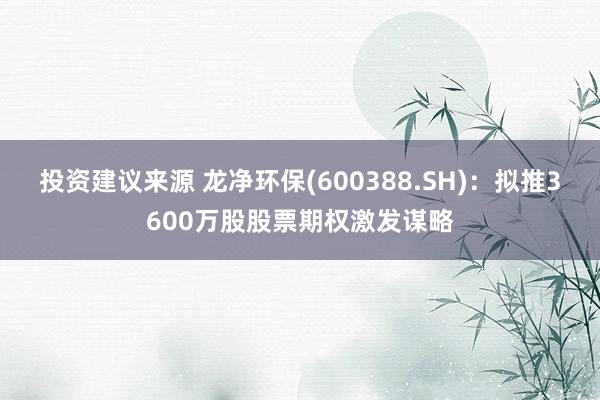 投资建议来源 龙净环保(600388.SH)：拟推3600万股股票期权激发谋略