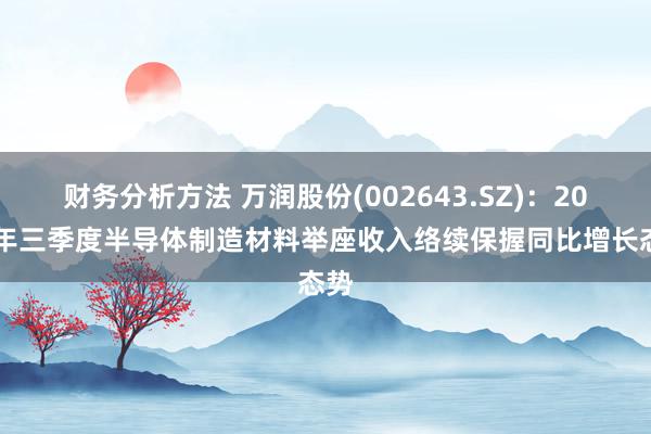 财务分析方法 万润股份(002643.SZ)：2024年三季度半导体制造材料举座收入络续保握同比增长态势