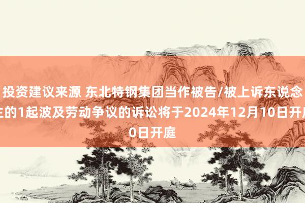 投资建议来源 东北特钢集团当作被告/被上诉东说念主的1起波及劳动争议的诉讼将于2024年12月10日开庭