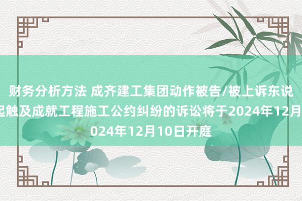 财务分析方法 成齐建工集团动作被告/被上诉东说念主的1起触及成就工程施工公约纠纷的诉讼将于2024年12月10日开庭