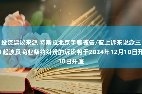 投资建议来源 特斯拉北京手脚被告/被上诉东说念主的1起波及商业条约纠纷的诉讼将于2024年12月10日开庭