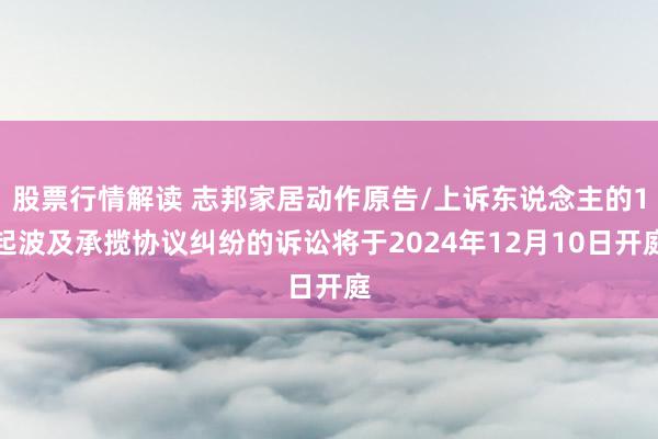 股票行情解读 志邦家居动作原告/上诉东说念主的1起波及承揽协议纠纷的诉讼将于2024年12月10日开庭