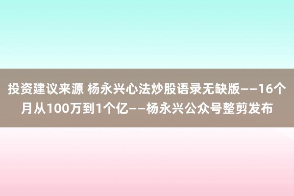 投资建议来源 杨永兴心法炒股语录无缺版——16个月从100万到1个亿——杨永兴公众号整剪发布