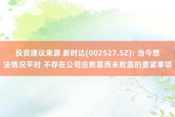 投资建议来源 新时达(002527.SZ): 当今想法情况平时 不存在公司应败露而未败露的要紧事项