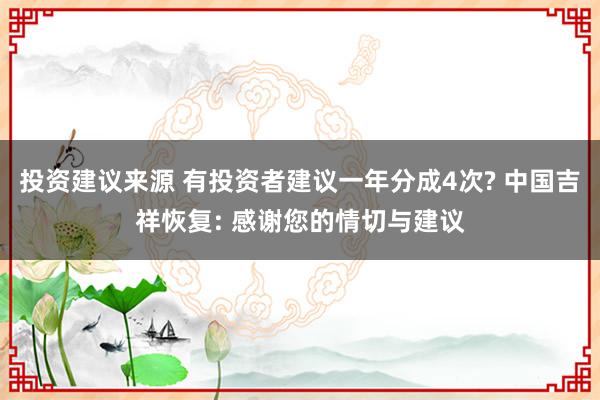 投资建议来源 有投资者建议一年分成4次? 中国吉祥恢复: 感谢您的情切与建议