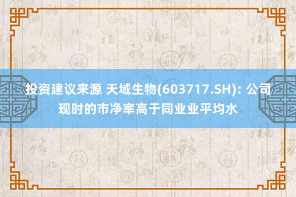 投资建议来源 天域生物(603717.SH): 公司现时的市净率高于同业业平均水