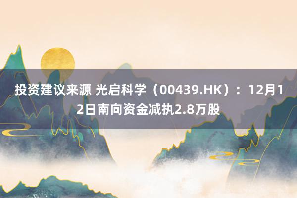 投资建议来源 光启科学（00439.HK）：12月12日南向资金减执2.8万股