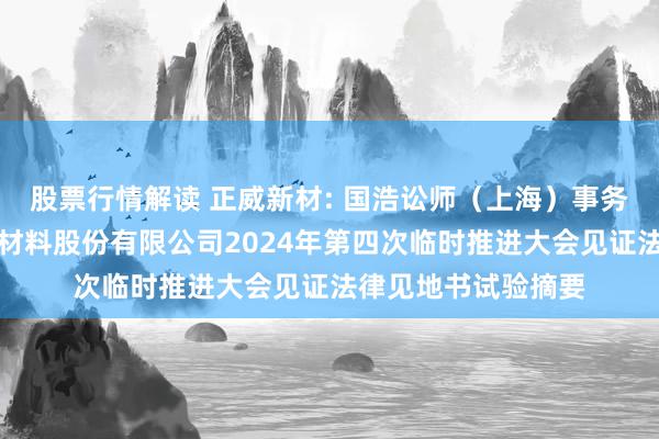 股票行情解读 正威新材: 国浩讼师（上海）事务所对于江苏正威新材料股份有限公司2024年第四次临时推进大会见证法律见地书试验摘要