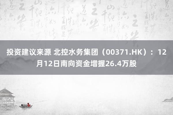 投资建议来源 北控水务集团（00371.HK）：12月12日南向资金增握26.4万股