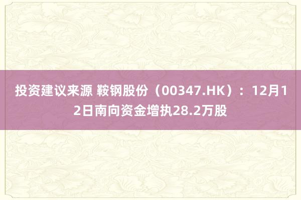 投资建议来源 鞍钢股份（00347.HK）：12月12日南向资金增执28.2万股