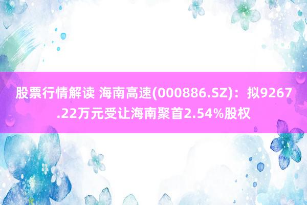 股票行情解读 海南高速(000886.SZ)：拟9267.22万元受让海南聚首2.54%股权