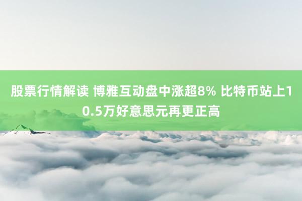 股票行情解读 博雅互动盘中涨超8% 比特币站上10.5万好意思元再更正高