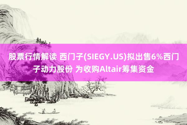 股票行情解读 西门子(SIEGY.US)拟出售6%西门子动力股份 为收购Altair筹集资金