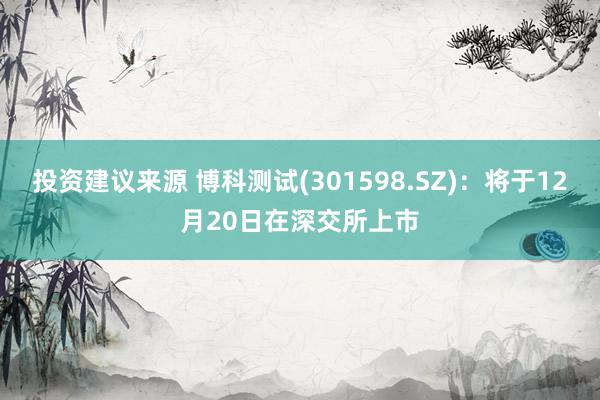 投资建议来源 博科测试(301598.SZ)：将于12月20日在深交所上市