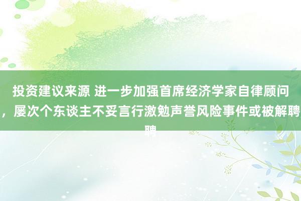 投资建议来源 进一步加强首席经济学家自律顾问，屡次个东谈主不妥言行激勉声誉风险事件或被解聘