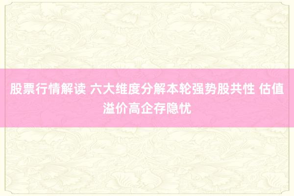 股票行情解读 六大维度分解本轮强势股共性 估值溢价高企存隐忧