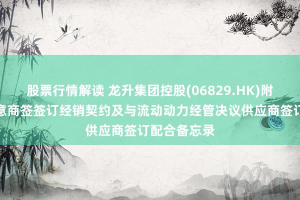 股票行情解读 龙升集团控股(06829.HK)附庸与汽车生意商签签订经销契约及与流动动力经管决议供应商签订配合备忘录