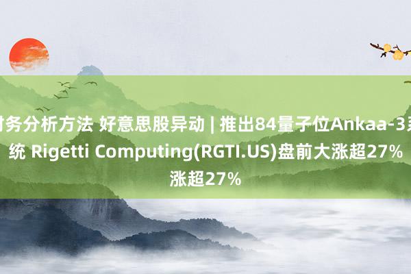 财务分析方法 好意思股异动 | 推出84量子位Ankaa-3系统 Rigetti Computing(RGTI.US)盘前大涨超27%