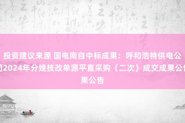 投资建议来源 国电南自中标成果：呼和浩特供电公司2024年分娩技改单源平直采购（二次）成交成果公告