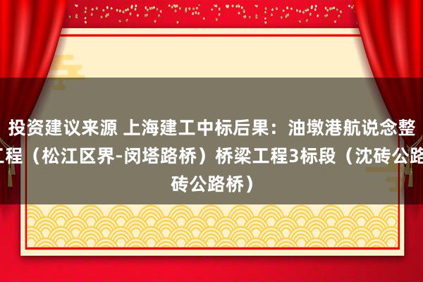 投资建议来源 上海建工中标后果：油墩港航说念整治工程（松江区界-闵塔路桥）桥梁工程3标段（沈砖公路桥）