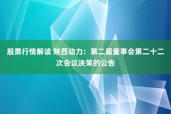 股票行情解读 陕西动力：第二届董事会第二十二次会议决策的公告