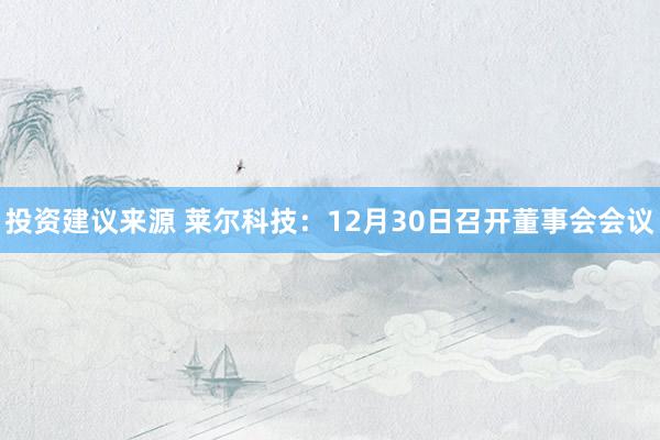 投资建议来源 莱尔科技：12月30日召开董事会会议