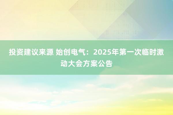 投资建议来源 始创电气：2025年第一次临时激动大会方案公告