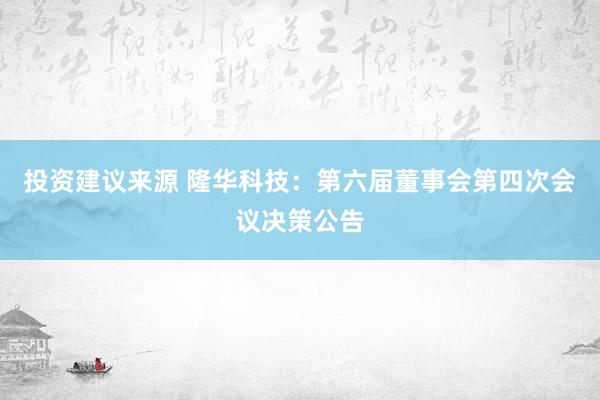 投资建议来源 隆华科技：第六届董事会第四次会议决策公告