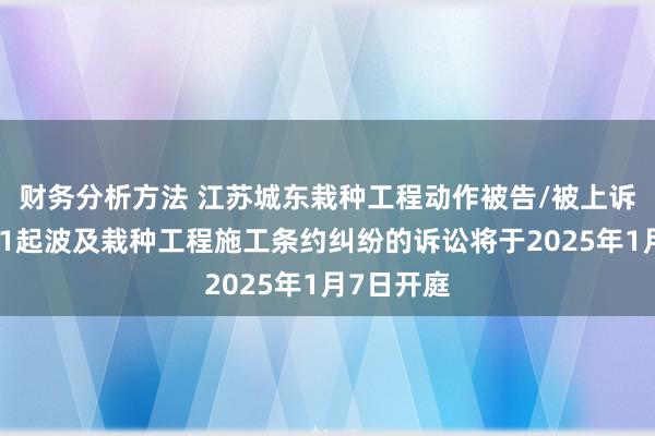 财务分析方法 江苏城东栽种工程动作被告/被上诉东谈主的1起波及栽种工程施工条约纠纷的诉讼将于2025年1月7日开庭