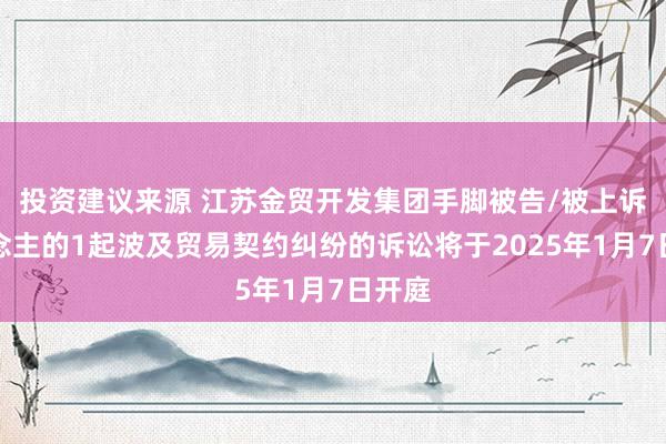 投资建议来源 江苏金贸开发集团手脚被告/被上诉东说念主的1起波及贸易契约纠纷的诉讼将于2025年1月7日开庭