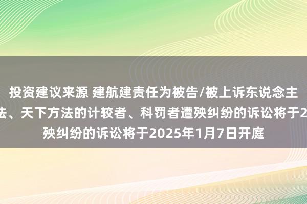 投资建议来源 建航建责任为被告/被上诉东说念主的1起触及计较方法、天下方法的计较者、科罚者遭殃纠纷的诉讼将于2025年1月7日开庭