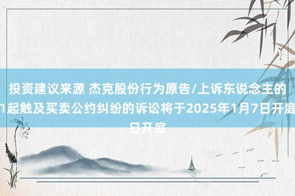 投资建议来源 杰克股份行为原告/上诉东说念主的1起触及买卖公约纠纷的诉讼将于2025年1月7日开庭