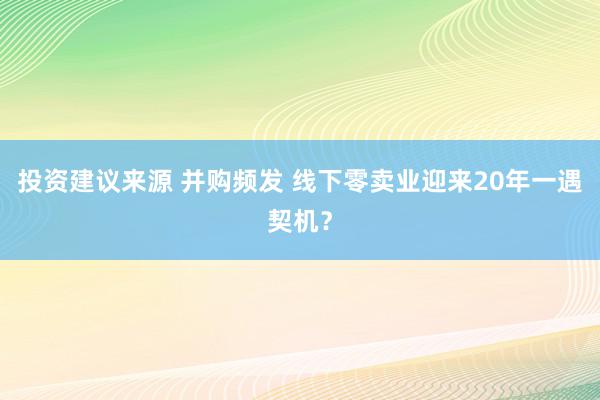 投资建议来源 并购频发 线下零卖业迎来20年一遇契机？