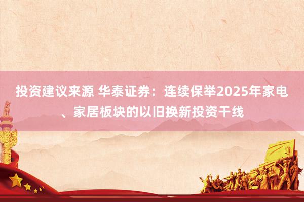 投资建议来源 华泰证券：连续保举2025年家电、家居板块的以旧换新投资干线